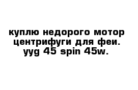 куплю недорого мотор центрифуги для феи. yyg-45 spin 45w. 